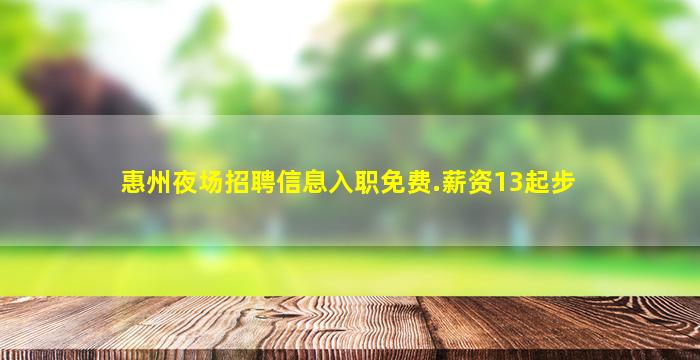 惠州夜场招聘信息入职免费.薪资13起步